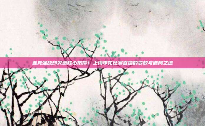 连克强敌却突遭核心伤停！上海申花比赛直播的变数与破局之道