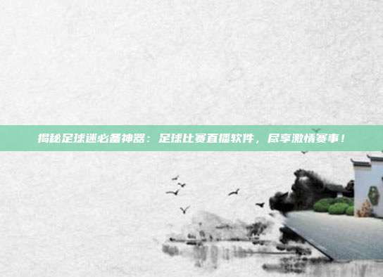 揭秘足球迷必备神器：足球比赛直播软件，尽享激情赛事！
