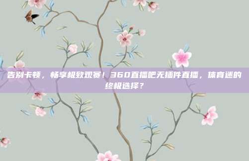告别卡顿，畅享极致观赛！360直播吧无插件直播，体育迷的终极选择？