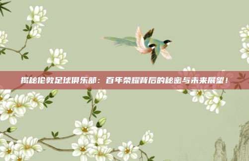揭秘伦敦足球俱乐部：百年荣耀背后的秘密与未来展望！