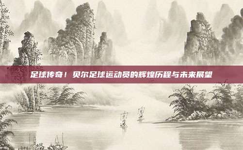 足球传奇！贝尔足球运动员的辉煌历程与未来展望