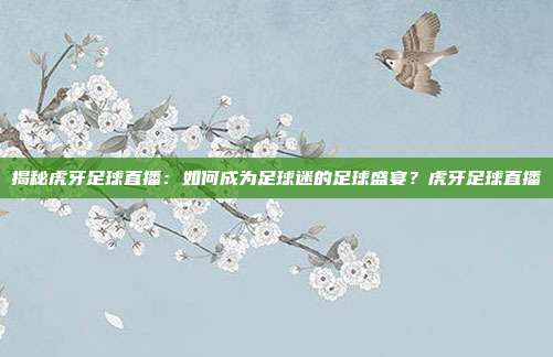 揭秘虎牙足球直播：如何成为足球迷的足球盛宴？虎牙足球直播