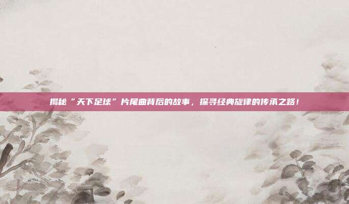 揭秘“天下足球”片尾曲背后的故事，探寻经典旋律的传承之路！
