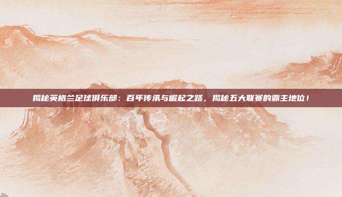 揭秘英格兰足球俱乐部:百年传承与崛起之路,揭秘五大联赛的霸主地位!
