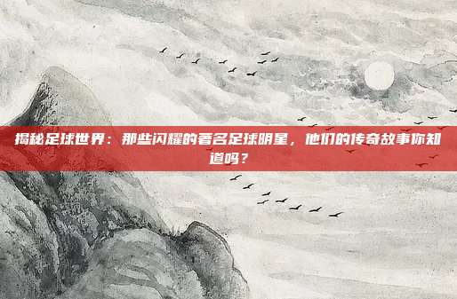 揭秘足球世界：那些闪耀的著名足球明星，他们的传奇故事你知道吗？