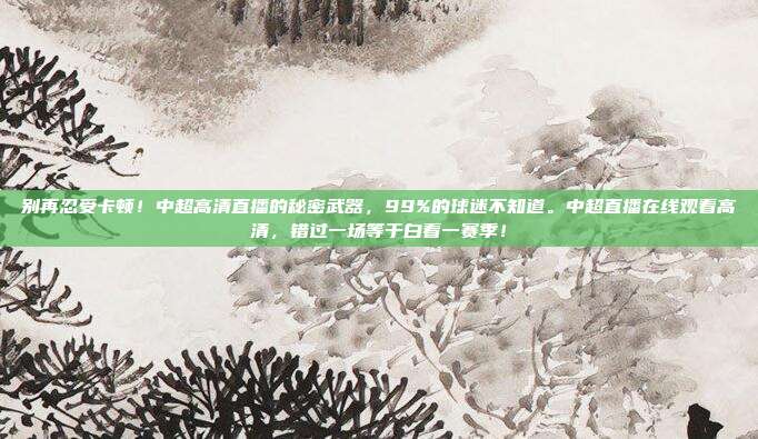 别再忍受卡顿！中超高清直播的秘密武器，99%的球迷不知道。中超直播在线观看高清，错过一场等于白看一赛季！