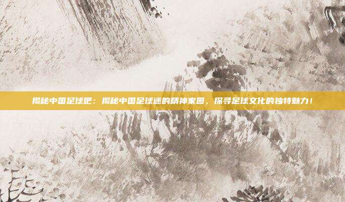 揭秘中国足球吧：揭秘中国足球迷的精神家园，探寻足球文化的独特魅力！
