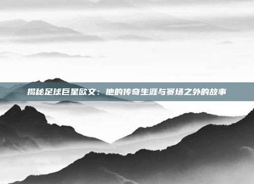 揭秘足球巨星欧文:他的传奇生涯与赛场之外的故事