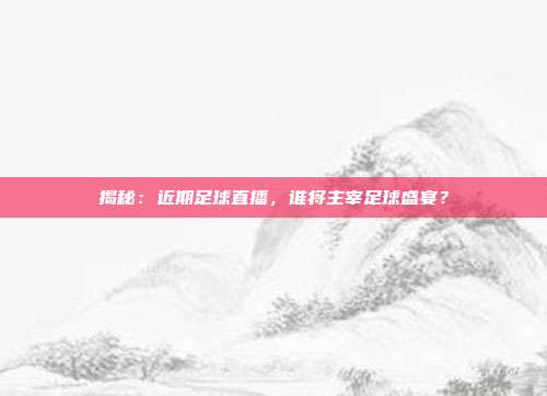 揭秘：近期足球直播，谁将主宰足球盛宴？