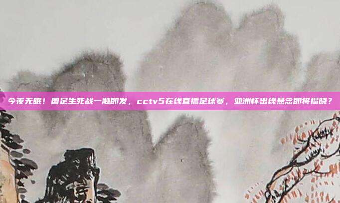 今夜无眠！国足生死战一触即发，cctv5在线直播足球赛，亚洲杯出线悬念即将揭晓？
