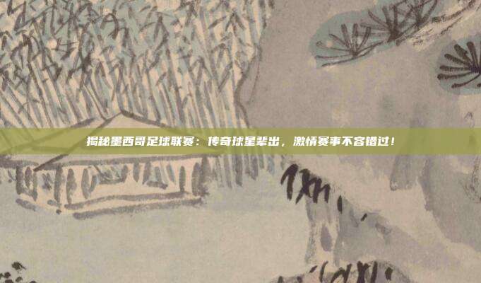 揭秘墨西哥足球联赛：传奇球星辈出，激情赛事不容错过！
