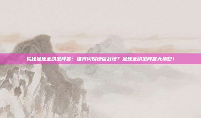 揭秘足球全明星阵容:谁将闪耀绿茵战场?足球全明星阵容大猜想!