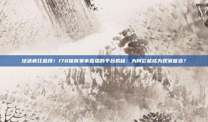 球迷疯狂追捧！178体育赛事直播的平台揭秘：为何它能成为观赛首选？