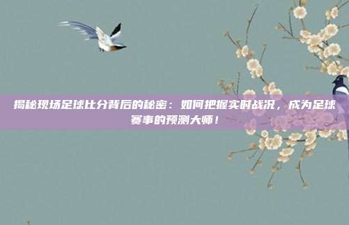 揭秘现场足球比分背后的秘密：如何把握实时战况，成为足球赛事的预测大师！