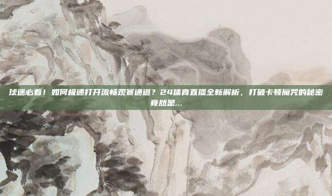 球迷必看！如何极速打开流畅观赛通道？24体育直播全新解析，打破卡顿魔咒的秘密竟然是...