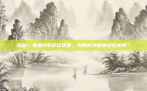 揭秘！他是4号足球球星，为何成为世界足坛传奇？