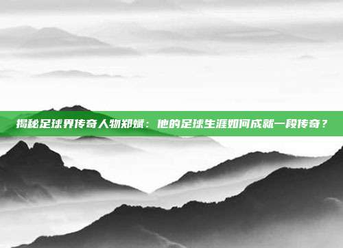 揭秘足球界传奇人物郑斌：他的足球生涯如何成就一段传奇？