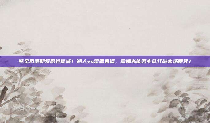 紫金风暴即将席卷俄城！湖人vs雷霆直播，詹姆斯能否率队打破客场魔咒？