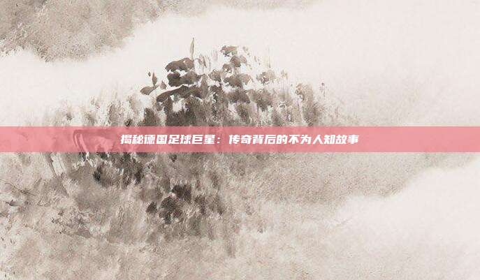 揭秘德国足球巨星：传奇背后的不为人知故事