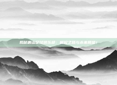 揭秘唐山足球俱乐部：崛起之路与未来展望！