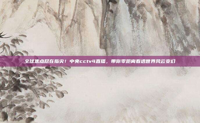 全球焦点尽在指尖！中央cctv4直播，带你零距离看透世界风云变幻