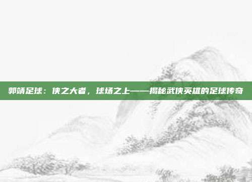 郭靖足球：侠之大者，球场之上——揭秘武侠英雄的足球传奇