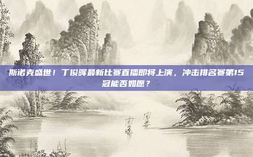 斯诺克盛世！丁俊晖最新比赛直播即将上演，冲击排名赛第15冠能否如愿？