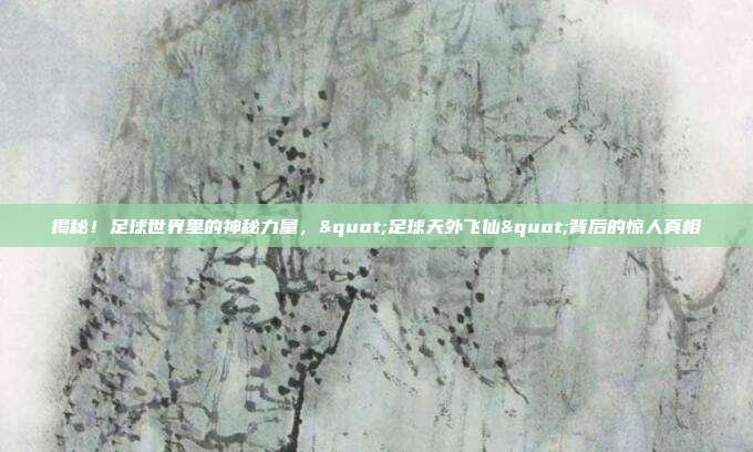 揭秘！足球世界里的神秘力量，"足球天外飞仙"背后的惊人真相