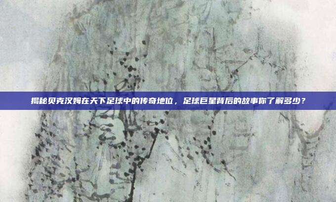 揭秘贝克汉姆在天下足球中的传奇地位，足球巨星背后的故事你了解多少？