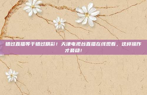 错过直播等于错过精彩！天津电视台直播在线观看，这样操作才最稳！
