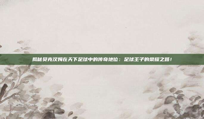 揭秘贝克汉姆在天下足球中的传奇地位：足球王子的荣耀之路！
