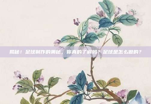 揭秘！足球制作的奥秘，你真的了解吗？足球是怎么做的？