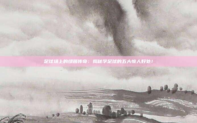足球场上的绿茵传奇：揭秘学足球的五大惊人好处！
