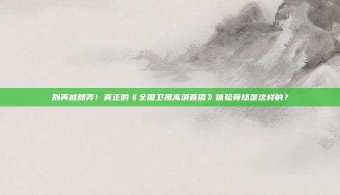 别再被糊弄！真正的《全国卫视高清直播》体验竟然是这样的？