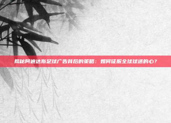 揭秘阿迪达斯足球广告背后的策略：如何征服全球球迷的心？