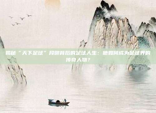 揭秘“天下足球”段暄背后的足球人生:他如何成为足球界的传奇人物?