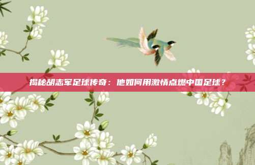 揭秘胡志军足球传奇:他如何用激情点燃中国足球?