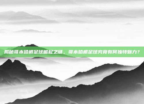 揭秘哥本哈根足球崛起之谜,哥本哈根足球究竟有何独特魅力?