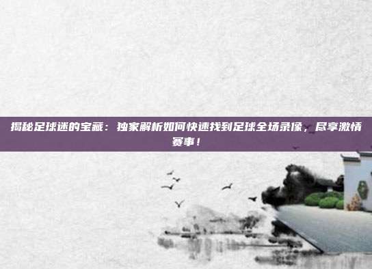 揭秘足球迷的宝藏：独家解析如何快速找到足球全场录像，尽享激情赛事！