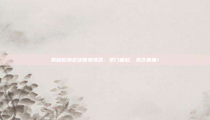 揭秘欧洲足球联赛排名：豪门崛起，悬念重重！