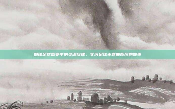 揭秘足球盛宴中的灵魂旋律：实况足球主题曲背后的故事