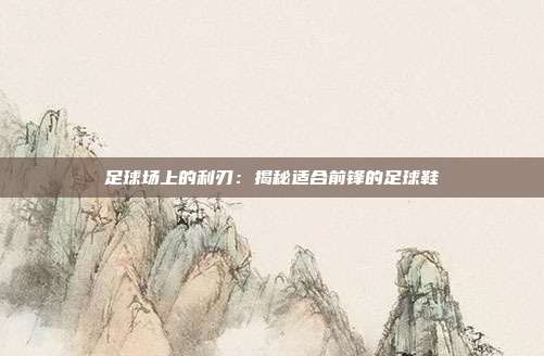 足球场上的利刃：揭秘适合前锋的足球鞋