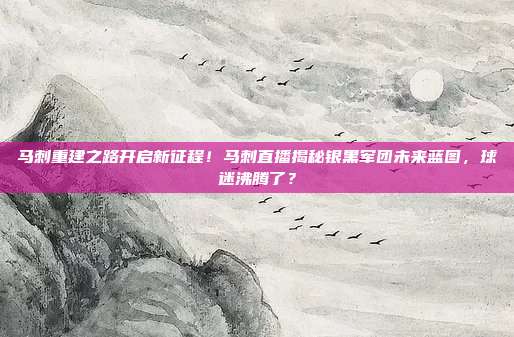 马刺重建之路开启新征程！马刺直播揭秘银黑军团未来蓝图，球迷沸腾了？