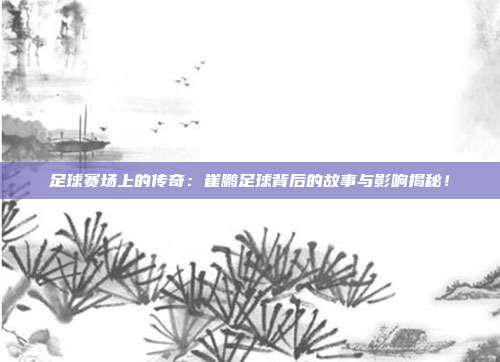 足球赛场上的传奇：崔鹏足球背后的故事与影响揭秘！