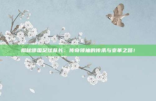 揭秘德国足球队长：传奇领袖的传承与变革之路！