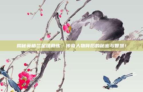 揭秘英格兰足球教练:传奇人物背后的秘密与智慧!