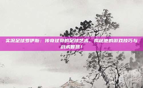 实况足球罗伊斯：传奇球员的足球艺术，揭秘他的游戏技巧与战术智慧！