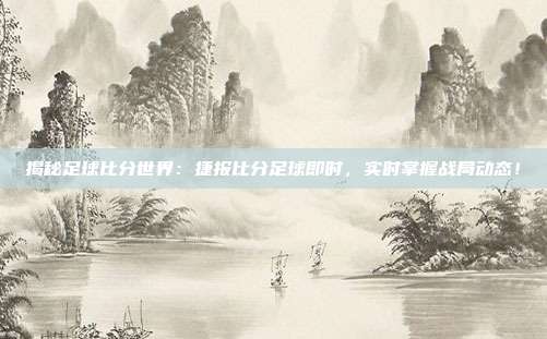 揭秘足球比分世界：捷报比分足球即时，实时掌握战局动态！