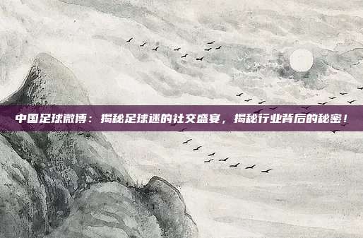 中国足球微博：揭秘足球迷的社交盛宴，揭秘行业背后的秘密！