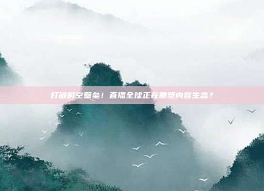 打破时空壁垒！直播全球正在重塑内容生态？